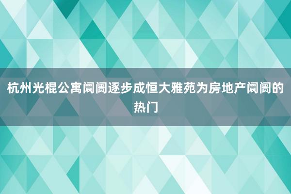 杭州光棍公寓阛阓逐步成恒大雅苑为房地产阛阓的热门