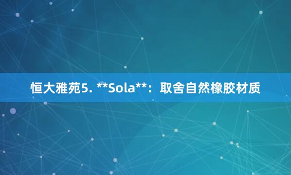 恒大雅苑5. **Sola**：取舍自然橡胶材质