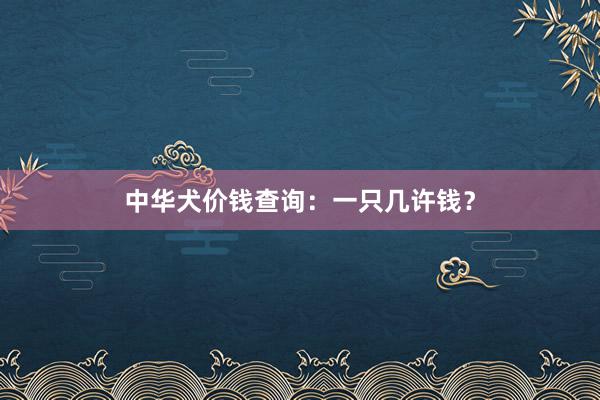 中华犬价钱查询：一只几许钱？